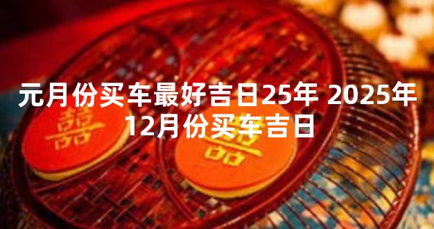 元月份买车最好吉日25年 2025年12月份买车吉日